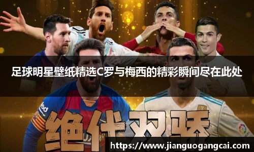足球明星壁纸精选C罗与梅西的精彩瞬间尽在此处