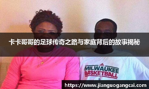 卡卡哥哥的足球传奇之路与家庭背后的故事揭秘